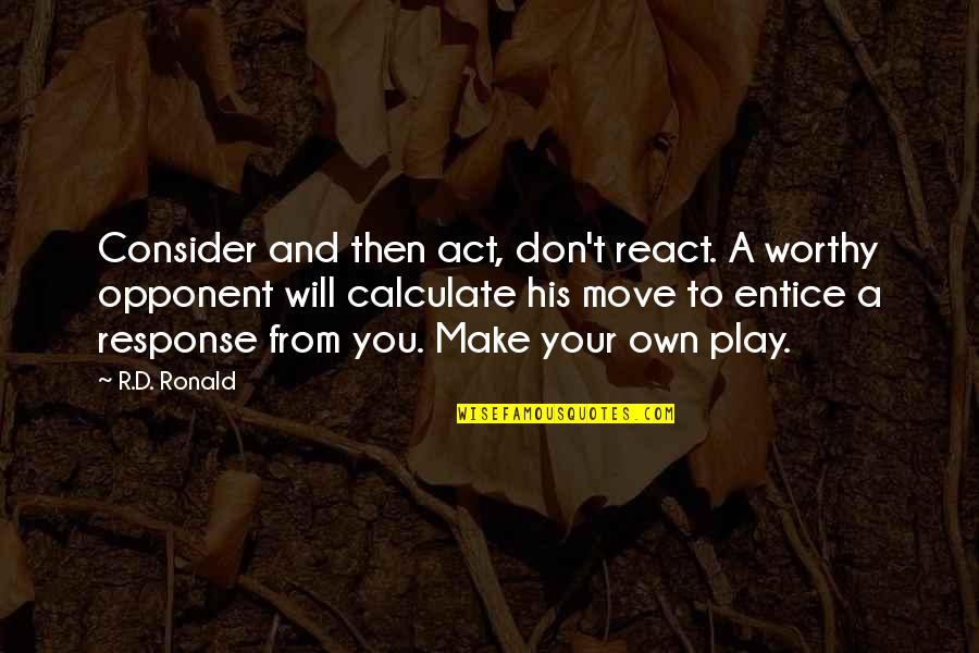 Entice Quotes By R.D. Ronald: Consider and then act, don't react. A worthy