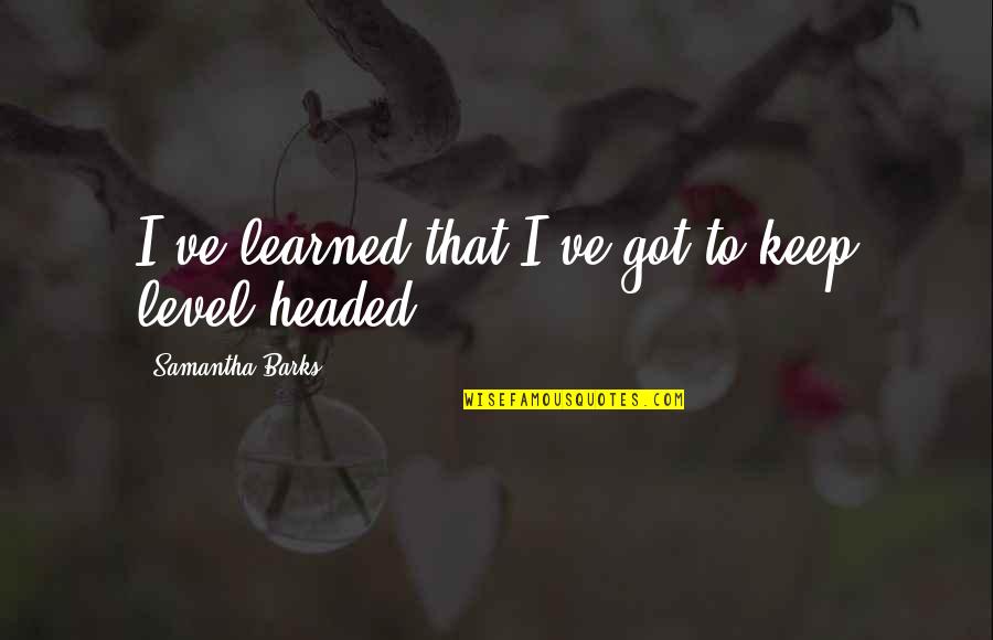 Entitas Dalam Quotes By Samantha Barks: I've learned that I've got to keep level-headed.