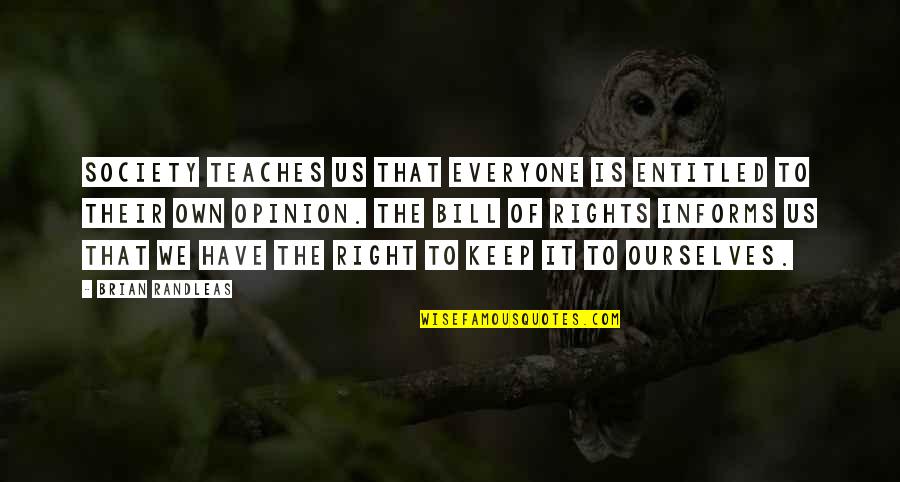 Entitled To Opinion Quotes By Brian Randleas: Society teaches us that everyone is entitled to