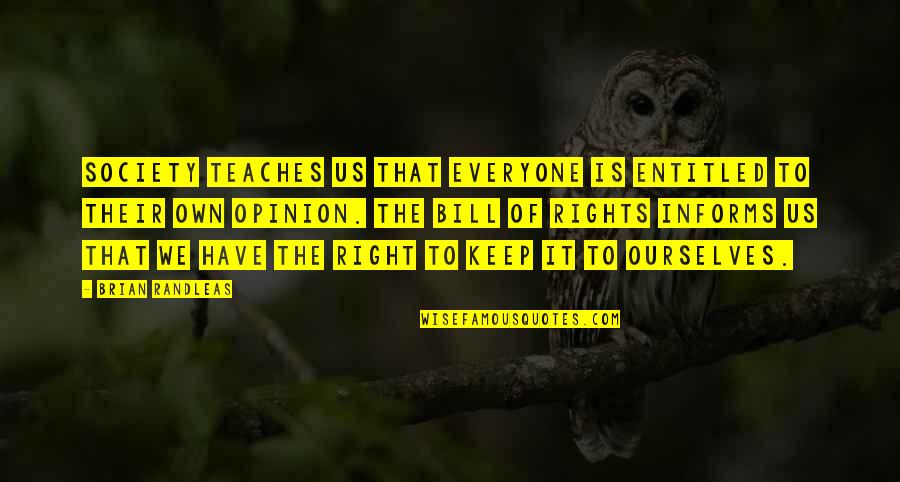 Entitled To Their Opinion Quotes By Brian Randleas: Society teaches us that everyone is entitled to Entitled To Their Opinion Quotes By Brian Randleas: Society teaches us that everyone is entitled to