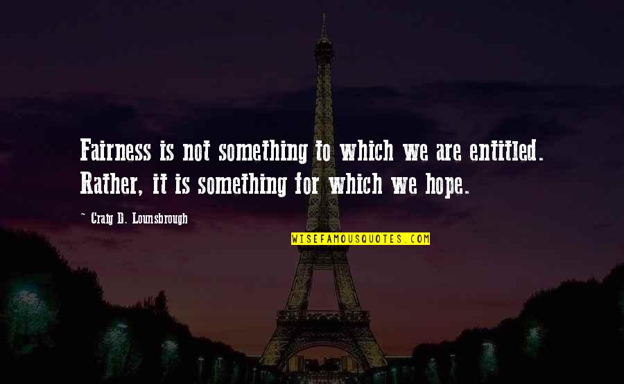 Entitlement Quotes By Craig D. Lounsbrough: Fairness is not something to which we are