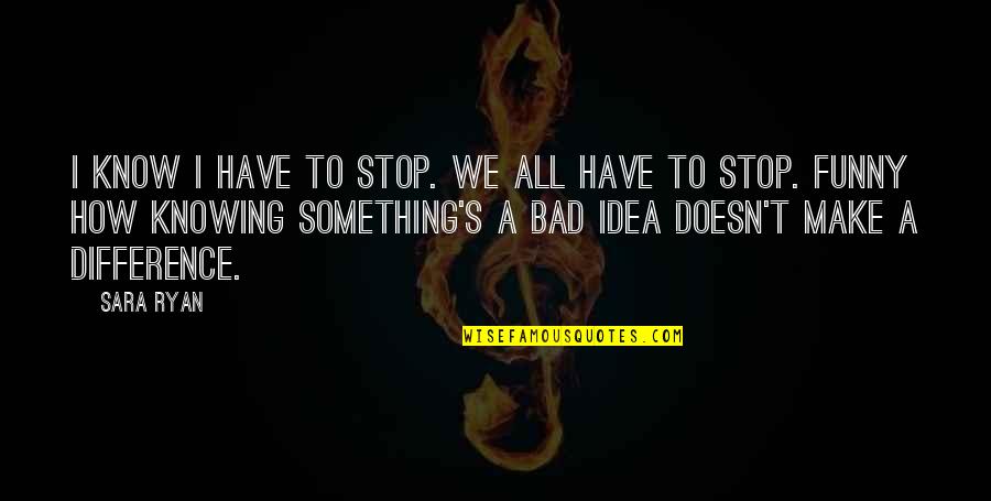 Entomb Quotes By Sara Ryan: I know I have to stop. We all Entomb Quotes By Sara Ryan: I know I have to stop. We all