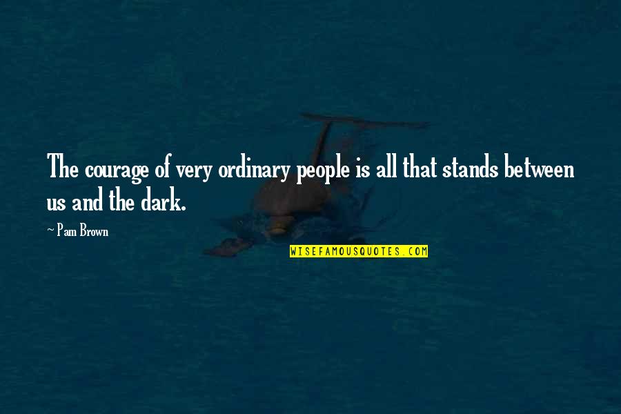 Entr'actes Quotes By Pam Brown: The courage of very ordinary people is all