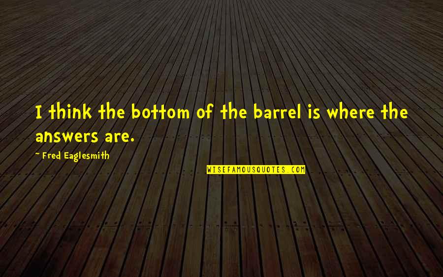 Entrator Quotes By Fred Eaglesmith: I think the bottom of the barrel is