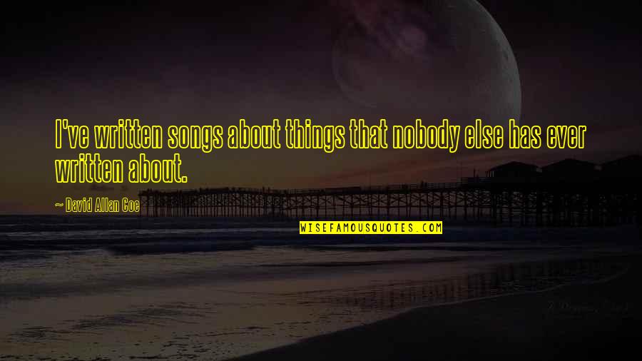 Entrenchment Of Global And Local Hierarchies Quotes By David Allan Coe: I've written songs about things that nobody else Entrenchment Of Global And Local Hierarchies Quotes By David Allan Coe: I've written songs about things that nobody else