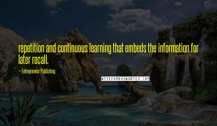 Entrepreneur Publishing quotes: repetition and continuous learning that embeds the information for later recall.