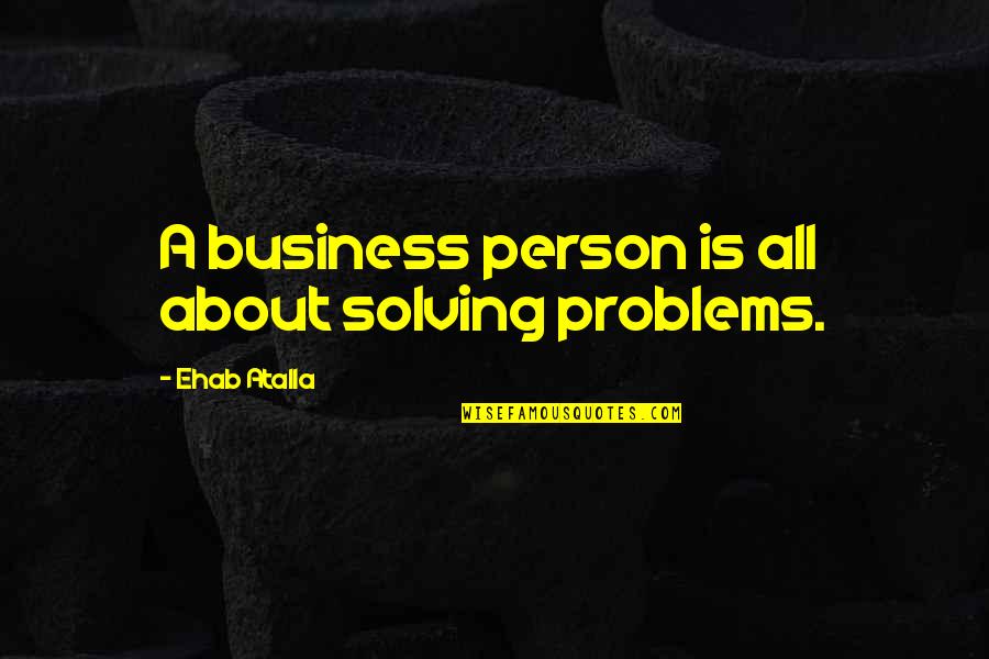 Entrepreneur Quotes By Ehab Atalla: A business person is all about solving problems.
