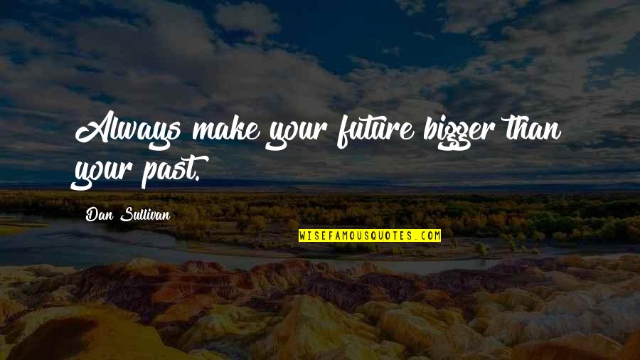 Entrepreneurship Inspirational Quotes By Dan Sullivan: Always make your future bigger than your past.