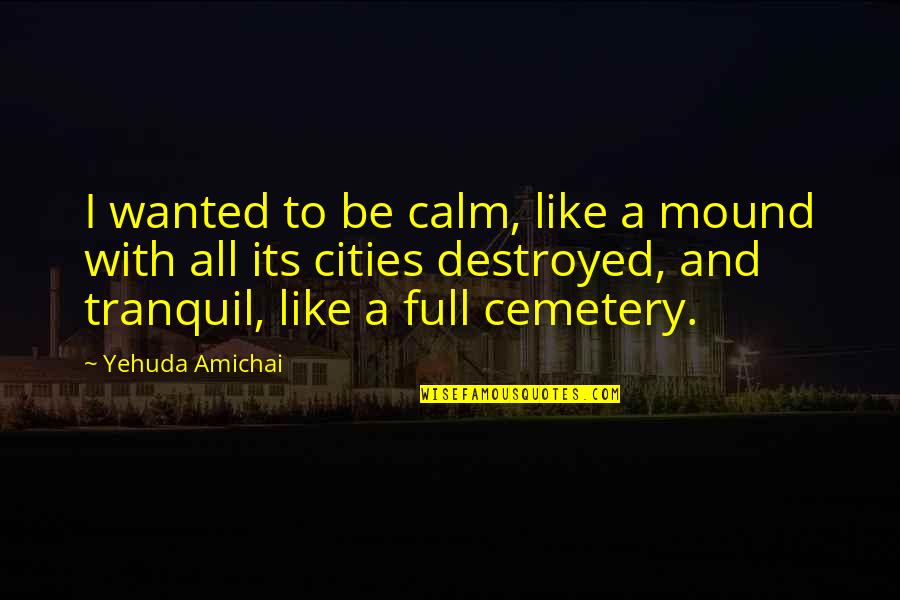 Entristecer Significado Quotes By Yehuda Amichai: I wanted to be calm, like a mound Entristecer Significado Quotes By Yehuda Amichai: I wanted to be calm, like a mound