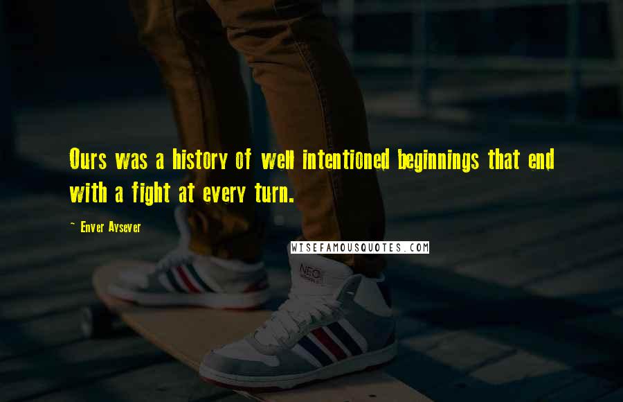 Enver Aysever quotes: Ours was a history of well intentioned beginnings that end with a fight at every turn.