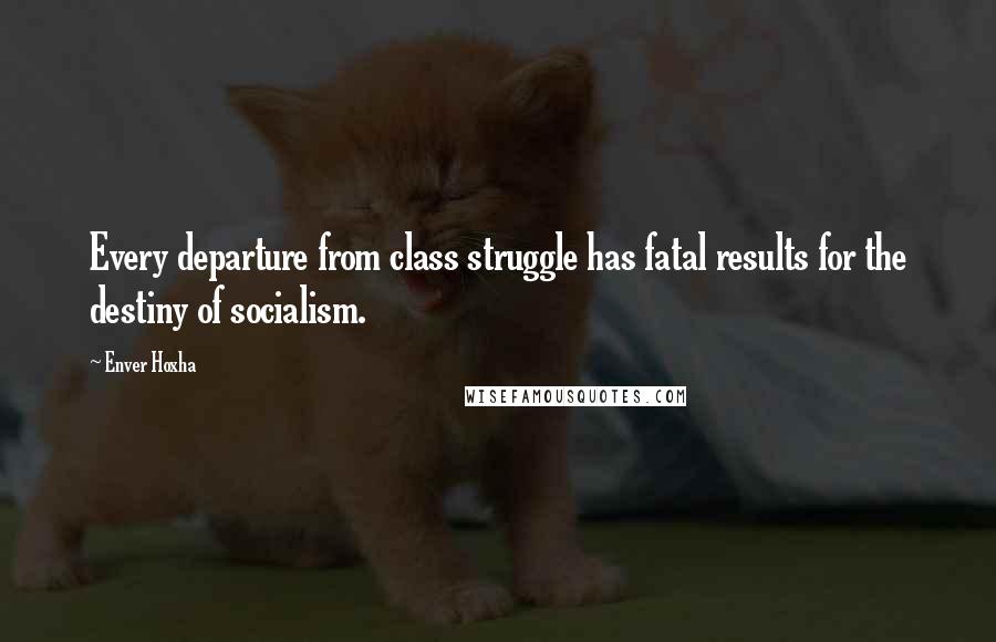 Enver Hoxha quotes: Every departure from class struggle has fatal results for the destiny of socialism.