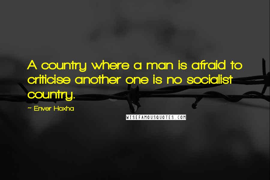 Enver Hoxha quotes: A country where a man is afraid to criticise another one is no socialist country.