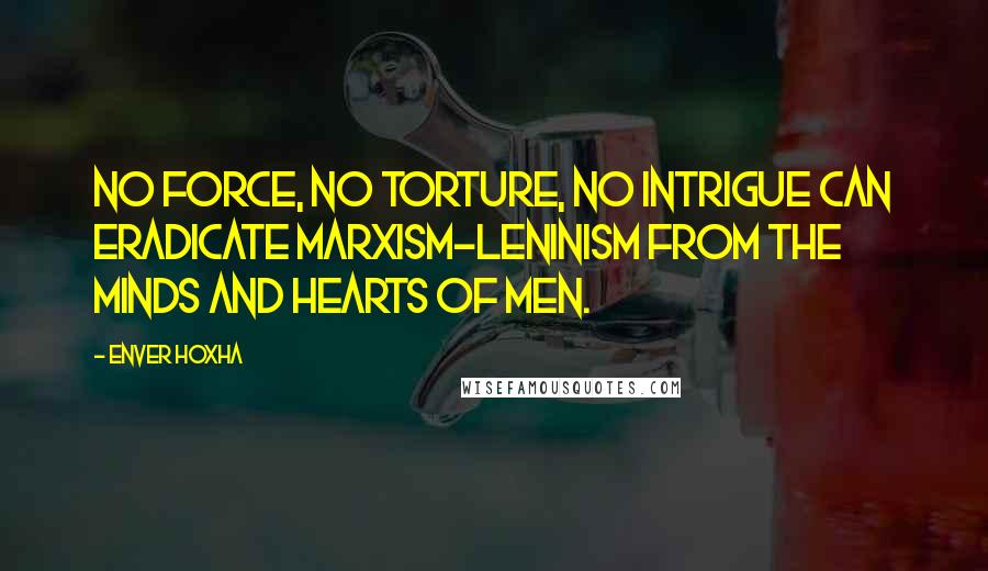 Enver Hoxha quotes: No force, no torture, no intrigue can eradicate Marxism-Leninism from the minds and hearts of men.