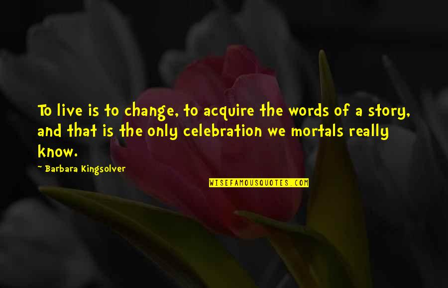 Enviable Def Quotes By Barbara Kingsolver: To live is to change, to acquire the