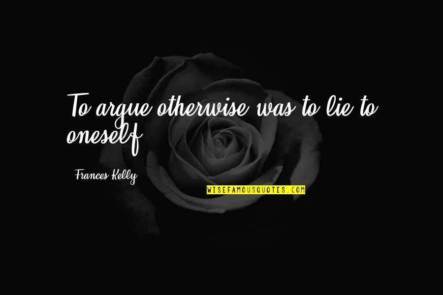 Enviamelo Quotes By Frances Kelly: To argue otherwise was to lie to oneself. Enviamelo Quotes By Frances Kelly: To argue otherwise was to lie to oneself.