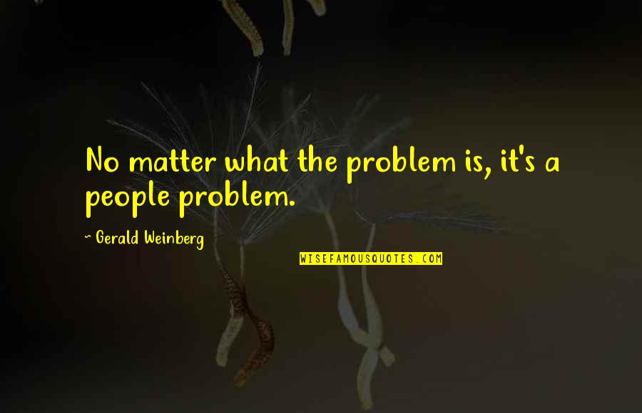 Envidiar A Esa Quotes By Gerald Weinberg: No matter what the problem is, it's a