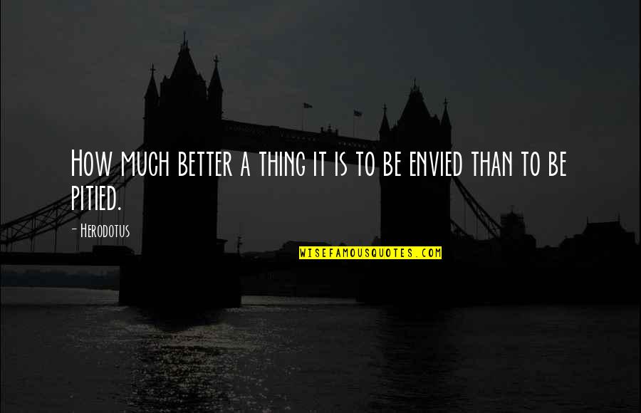 Envied Quotes By Herodotus: How much better a thing it is to
