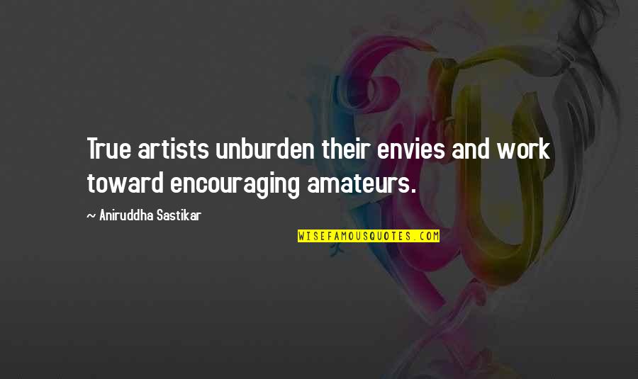 Envies Quotes By Aniruddha Sastikar: True artists unburden their envies and work toward