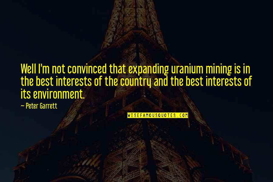 Environment Best Quotes By Peter Garrett: Well I'm not convinced that expanding uranium mining