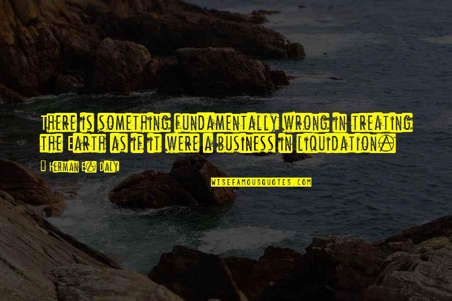Environment In Business Quotes By Herman E. Daly: There is something fundamentally wrong in treating the
