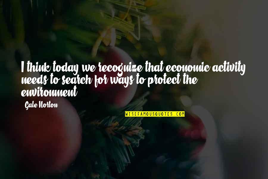 Environment Today Quotes By Gale Norton: I think today we recognize that economic activity Environment Today Quotes By Gale Norton: I think today we recognize that economic activity