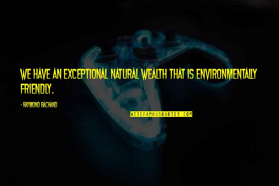 Environmentally Friendly Quotes By Raymond Bachand: We have an exceptional natural wealth that is