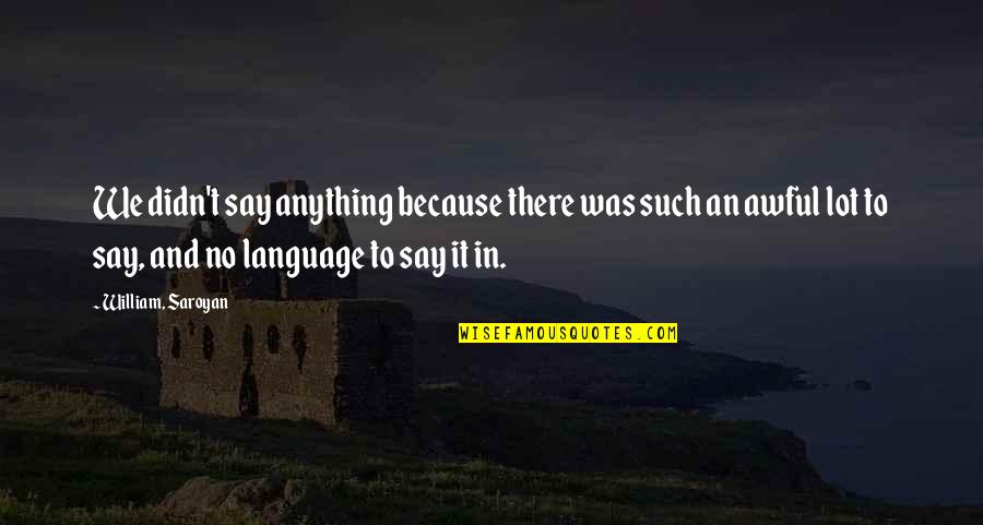 Envisions Ink Quotes By William, Saroyan: We didn't say anything because there was such Envisions Ink Quotes By William, Saroyan: We didn't say anything because there was such