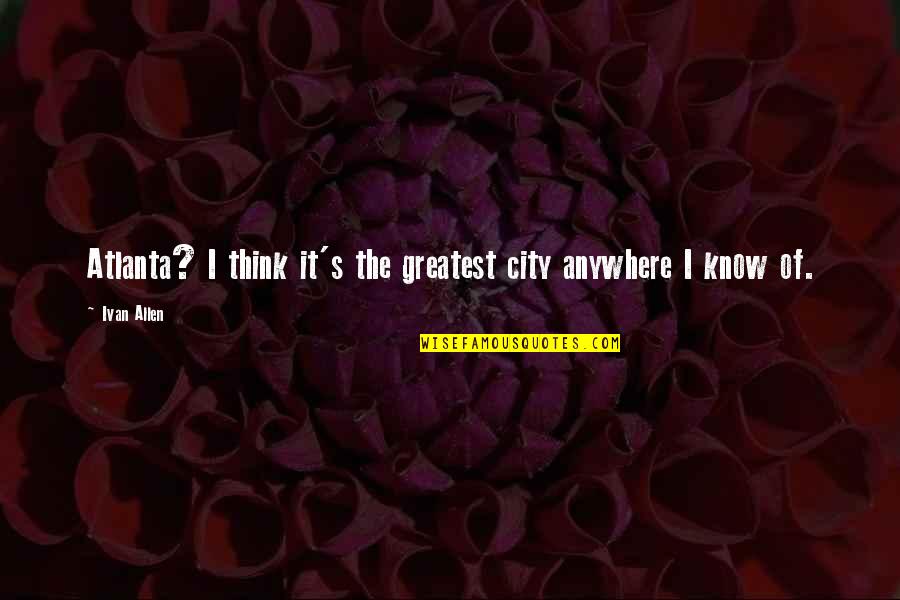 Envistacom Quotes By Ivan Allen: Atlanta? I think it's the greatest city anywhere