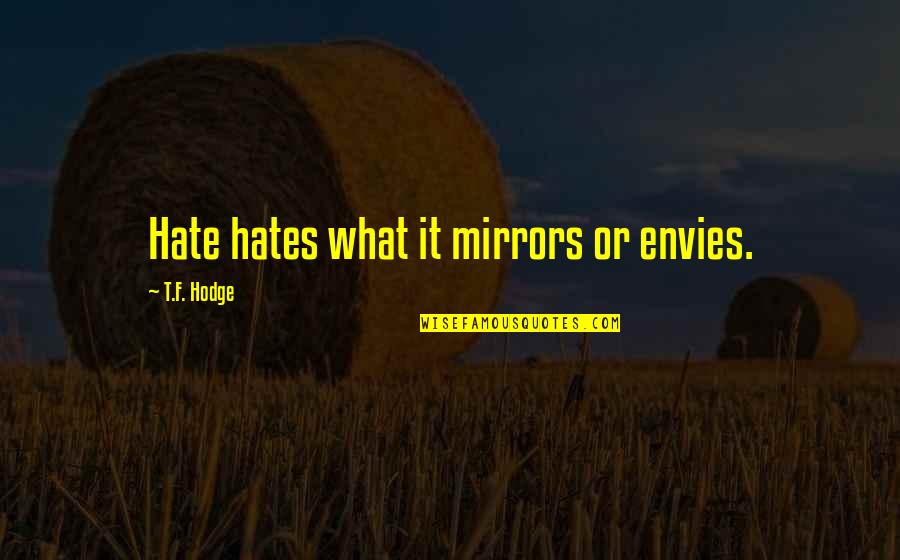 Envy Jealousy Quotes By T.F. Hodge: Hate hates what it mirrors or envies. Envy Jealousy Quotes By T.F. Hodge: Hate hates what it mirrors or envies.