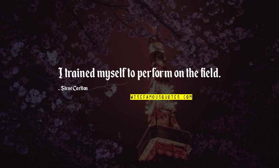 Envy Quotations Quotes By Steve Carlton: I trained myself to perform on the field. Envy Quotations Quotes By Steve Carlton: I trained myself to perform on the field.