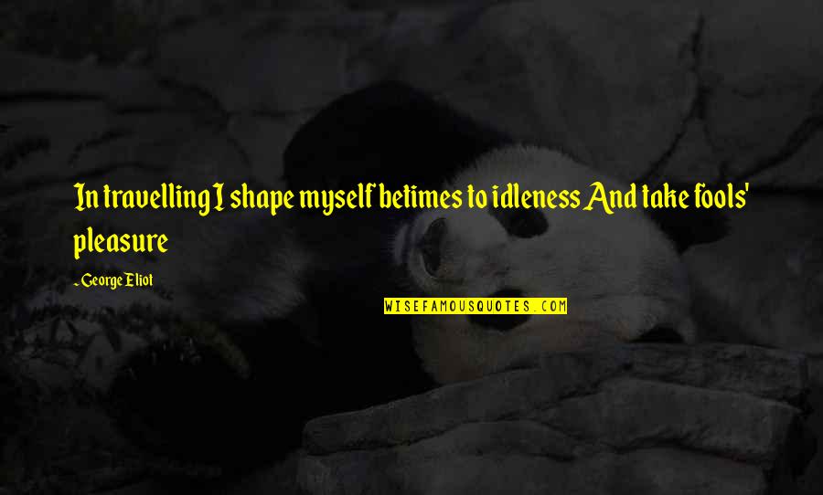 Enwrapt Quotes By George Eliot: In travelling I shape myself betimes to idleness