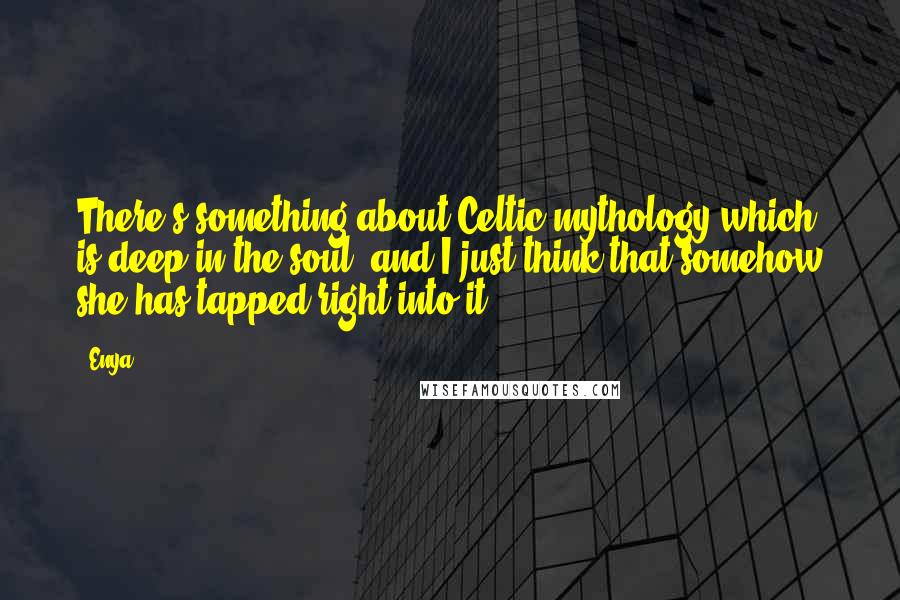 Enya quotes: There's something about Celtic mythology which is deep in the soul, and I just think that somehow she has tapped right into it.