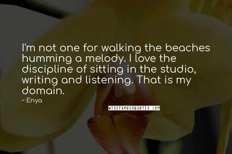 Enya quotes: I'm not one for walking the beaches humming a melody. I love the discipline of sitting in the studio, writing and listening. That is my domain.