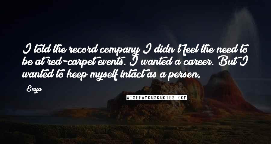 Enya quotes: I told the record company I didn't feel the need to be at red-carpet events. I wanted a career. But I wanted to keep myself intact as a person.