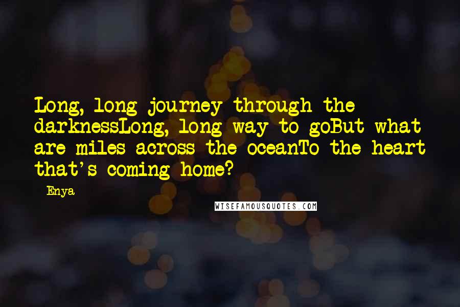 Enya quotes: Long, long journey through the darknessLong, long way to goBut what are miles across the oceanTo the heart that's coming home? Enya quotes: Long, long journey through the darknessLong, long way to goBut what are miles across the oceanTo the heart that's coming home?