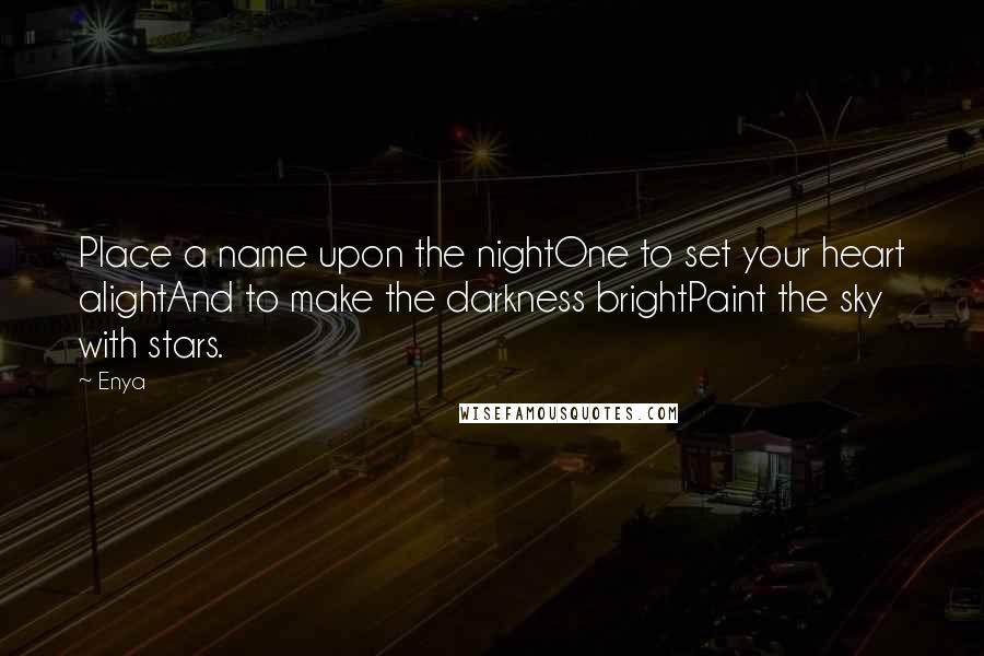 Enya quotes: Place a name upon the nightOne to set your heart alightAnd to make the darkness brightPaint the sky with stars. Enya quotes: Place a name upon the nightOne to set your heart alightAnd to make the darkness brightPaint the sky with stars.