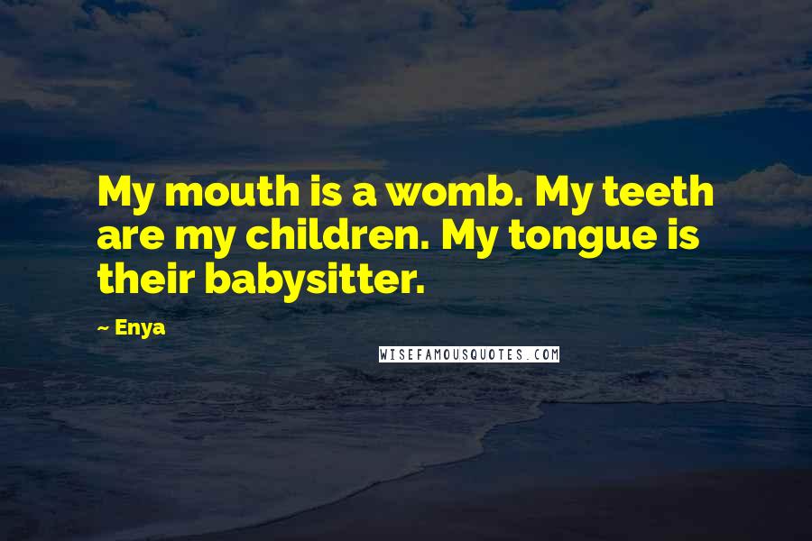Enya quotes: My mouth is a womb. My teeth are my children. My tongue is their babysitter.