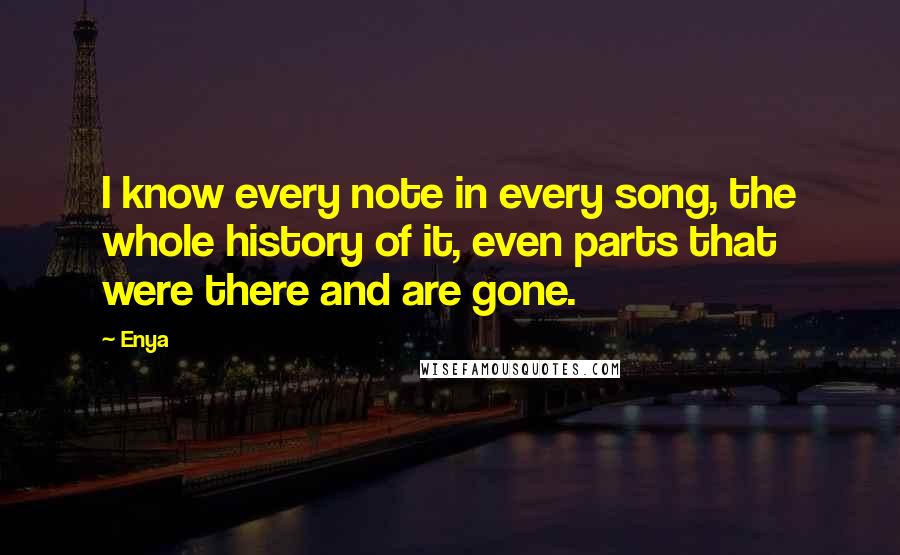 Enya quotes: I know every note in every song, the whole history of it, even parts that were there and are gone.