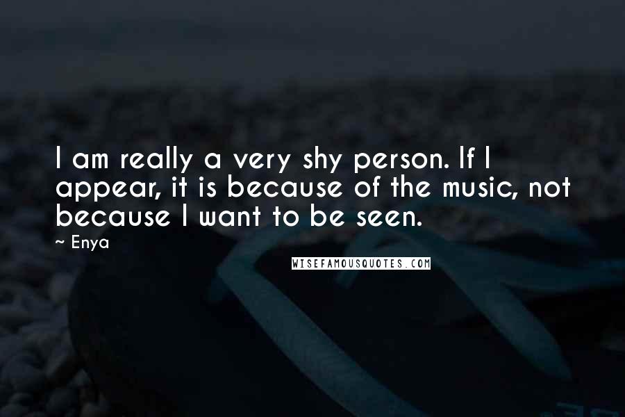 Enya quotes: I am really a very shy person. If I appear, it is because of the music, not because I want to be seen. Enya quotes: I am really a very shy person. If I appear, it is because of the music, not because I want to be seen.