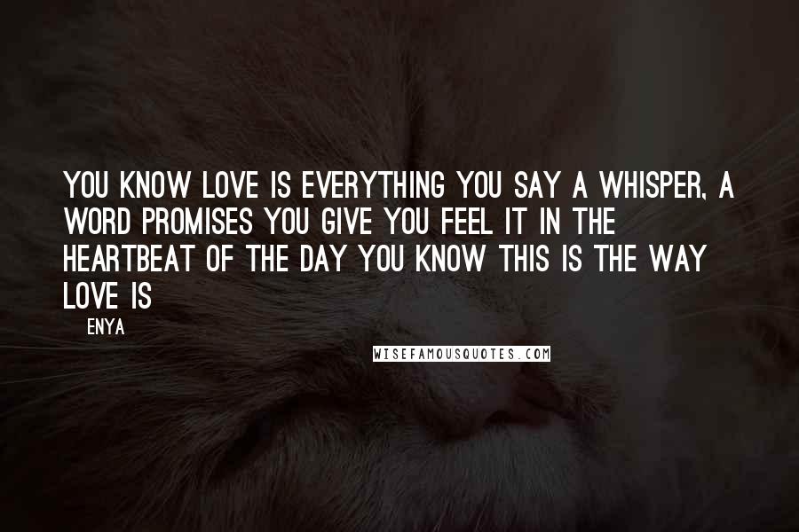 Enya quotes: You know love is everything you say A whisper, a word Promises you give You feel it in the heartbeat of the day You know this is the way love