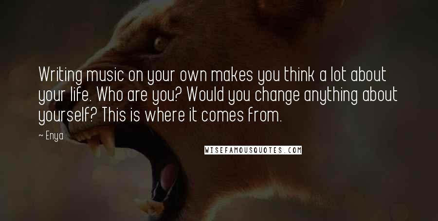 Enya quotes: Writing music on your own makes you think a lot about your life. Who are you? Would you change anything about yourself? This is where it comes from.