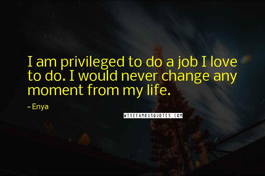 Enya quotes: I am privileged to do a job I love to do. I would never change any moment from my life.
