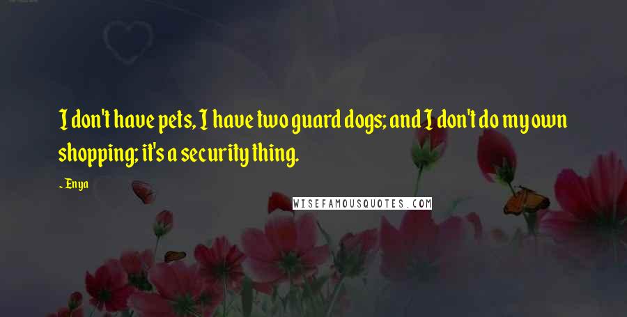 Enya quotes: I don't have pets, I have two guard dogs; and I don't do my own shopping; it's a security thing.