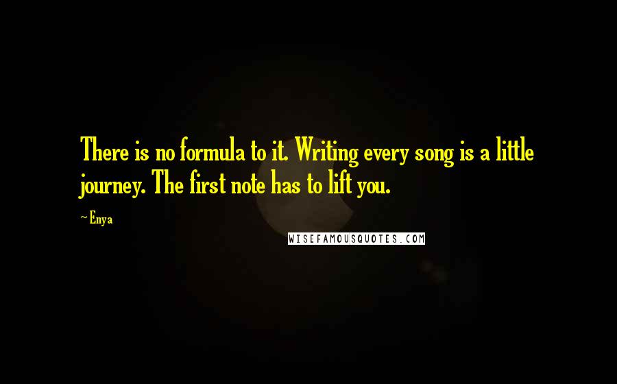 Enya quotes: There is no formula to it. Writing every song is a little journey. The first note has to lift you.
