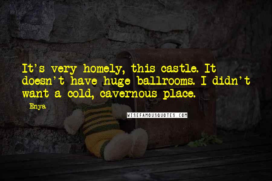Enya quotes: It's very homely, this castle. It doesn't have huge ballrooms. I didn't want a cold, cavernous place. Enya quotes: It's very homely, this castle. It doesn't have huge ballrooms. I didn't want a cold, cavernous place.