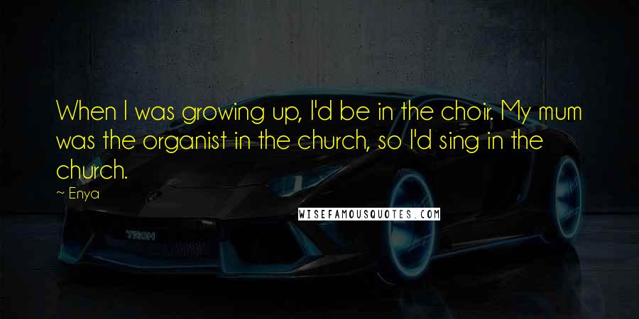 Enya quotes: When I was growing up, I'd be in the choir. My mum was the organist in the church, so I'd sing in the church.