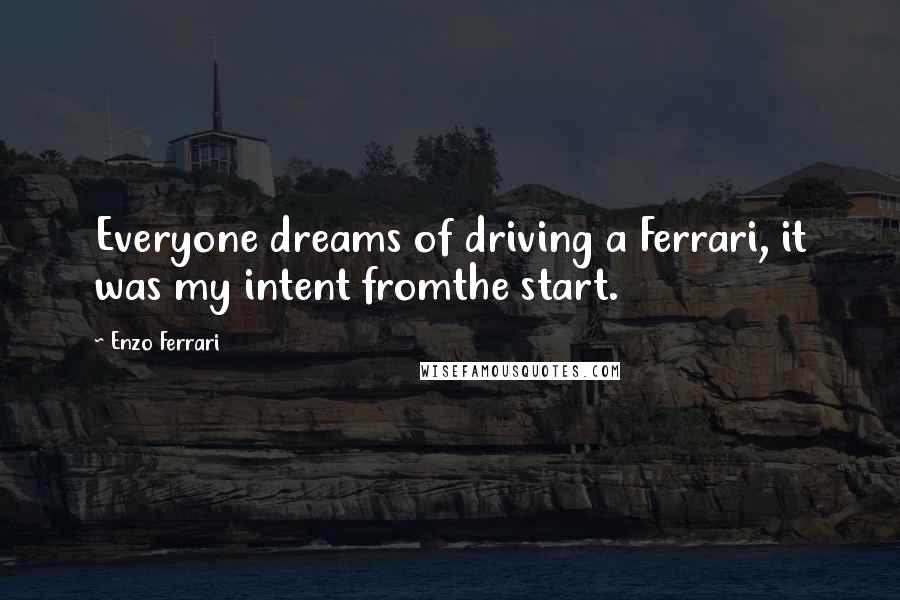 Enzo Ferrari quotes: Everyone dreams of driving a Ferrari, it was my intent fromthe start. Enzo Ferrari quotes: Everyone dreams of driving a Ferrari, it was my intent fromthe start.