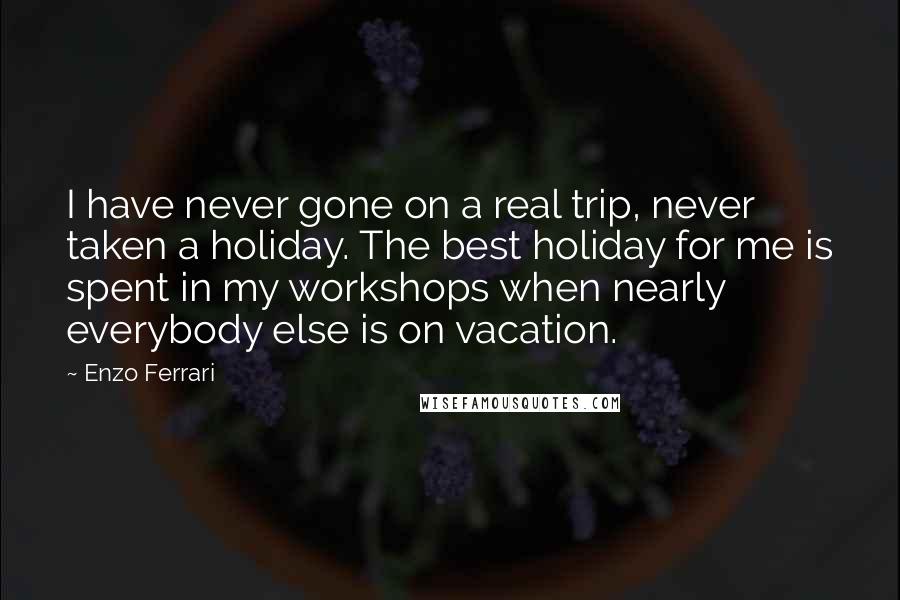 Enzo Ferrari quotes: I have never gone on a real trip, never taken a holiday. The best holiday for me is spent in my workshops when nearly everybody else is on vacation.