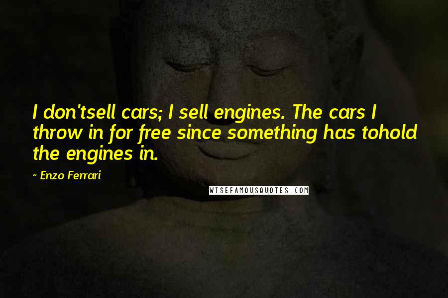 Enzo Ferrari quotes: I don'tsell cars; I sell engines. The cars I throw in for free since something has tohold the engines in. Enzo Ferrari quotes: I don'tsell cars; I sell engines. The cars I throw in for free since something has tohold the engines in.