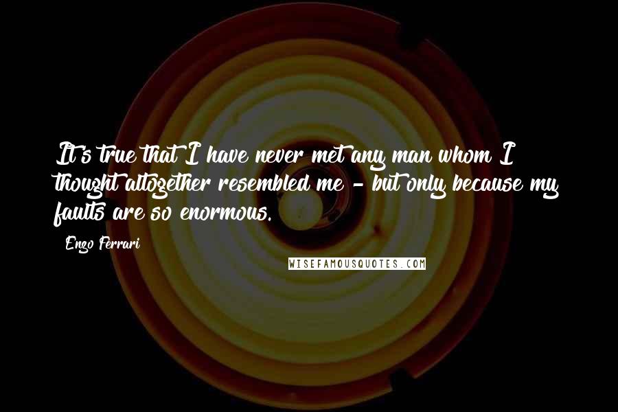 Enzo Ferrari quotes: It's true that I have never met any man whom I thought altogether resembled me - but only because my faults are so enormous.